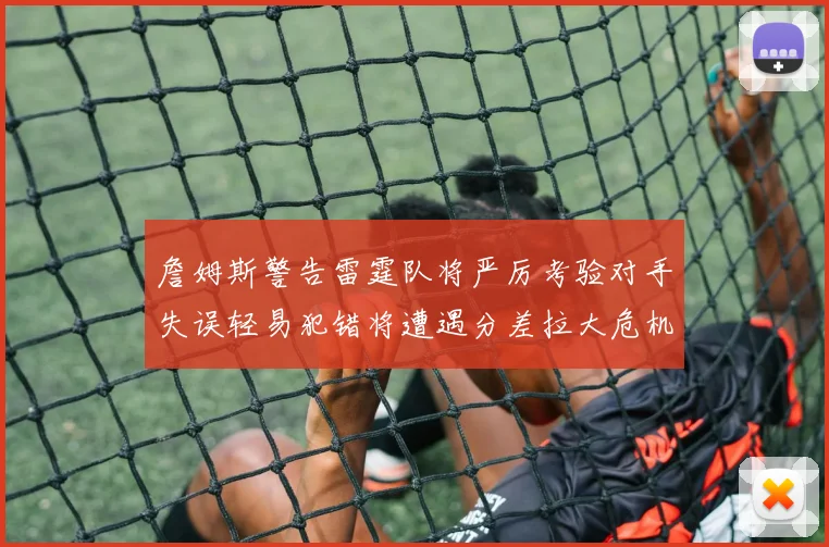 詹姆斯警告雷霆队将严厉考验对手失误轻易犯错将遭遇分差拉大危机
