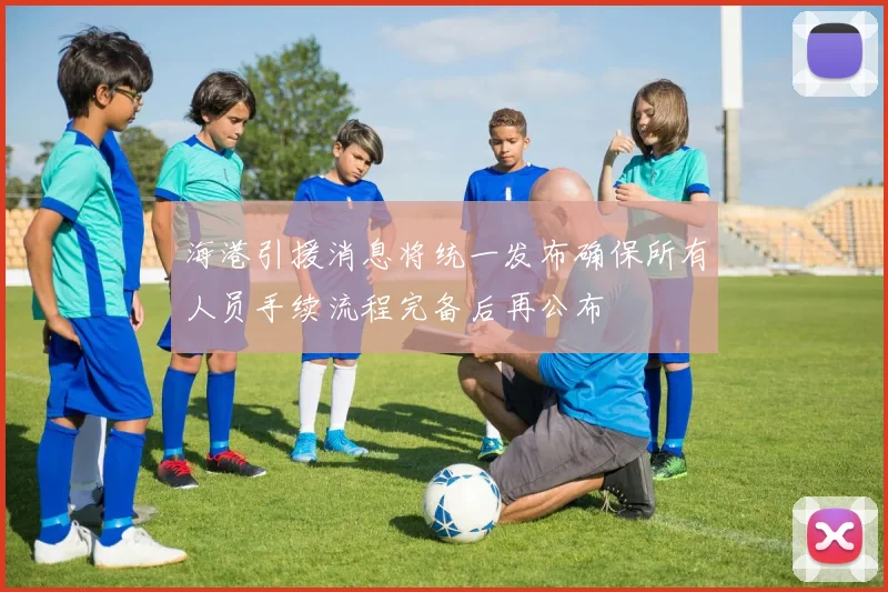 海港引援消息将统一发布确保所有人员手续流程完备后再公布