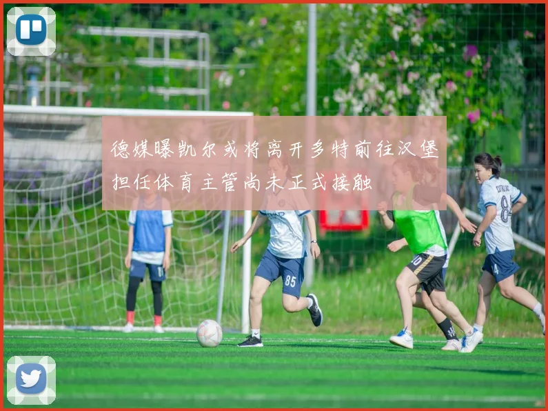 德媒曝凯尔或将离开多特前往汉堡担任体育主管尚未正式接触