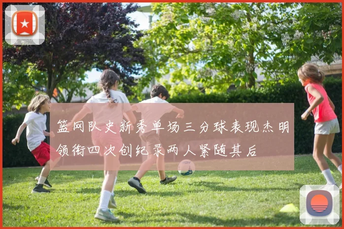 篮网队史新秀单场三分球表现杰明领衔四次创纪录两人紧随其后