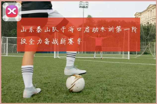 山东泰山队于海口启动冬训第一阶段全力备战新赛季