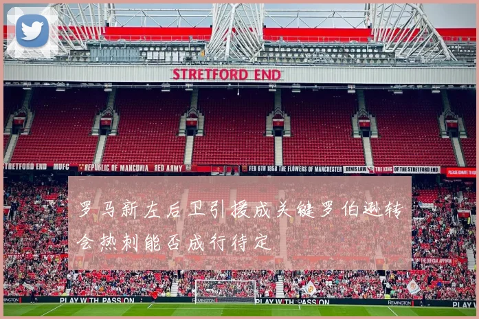 罗马新左后卫引援成关键罗伯逊转会热刺能否成行待定