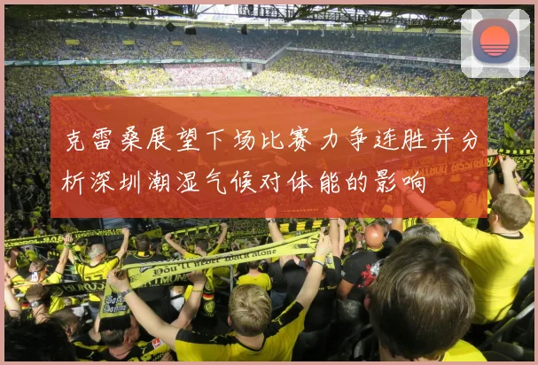 克雷桑展望下场比赛力争连胜并分析深圳潮湿气候对体能的影响