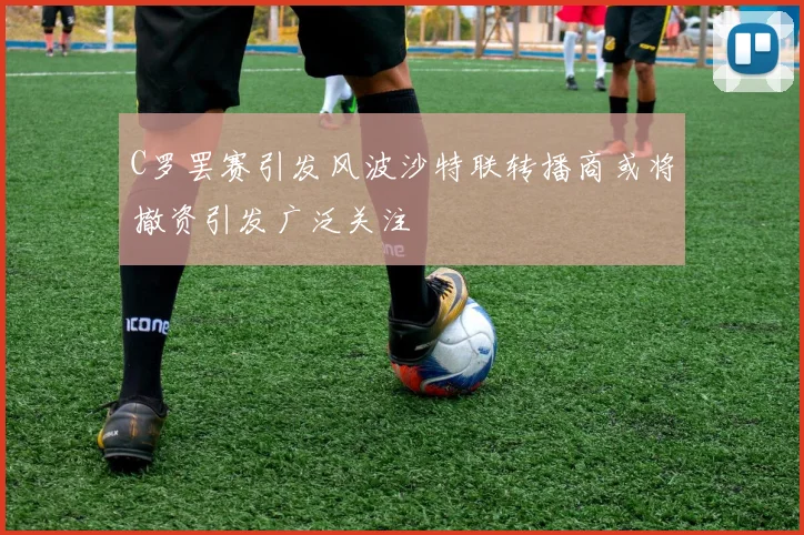 C罗罢赛引发风波沙特联转播商或将撤资引发广泛关注