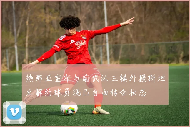 热那亚宣布与前武汉三镇外援斯坦丘解约球员现已自由转会状态