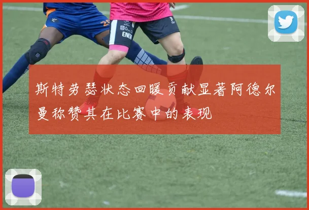 斯特劳瑟状态回暖贡献显著阿德尔曼称赞其在比赛中的表现