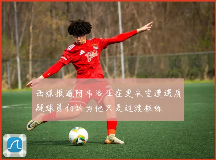 西媒报道阿韦洛亚在更衣室遭遇质疑球员们认为他只是过渡教练