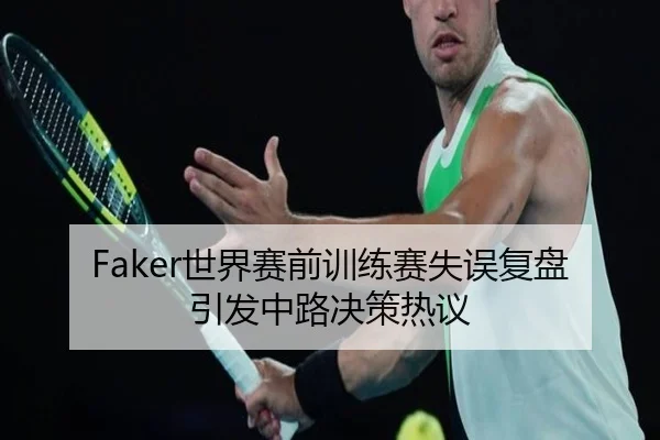Faker世界赛前训练赛失误复盘引发中路决策热议